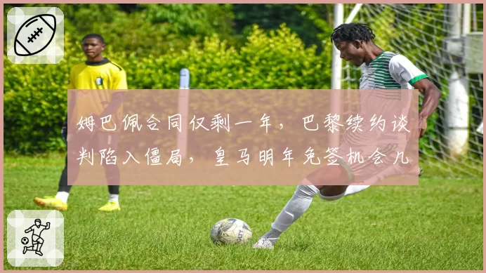 姆巴佩合同仅剩一年,巴黎续约谈判陷入僵局,皇马明年免签机会几何?