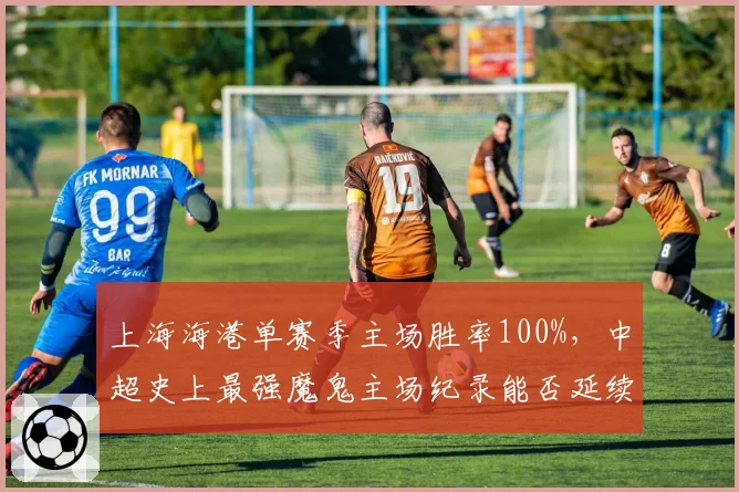 上海海港单赛季主场胜率100%，中超史上最强魔鬼主场纪录能否延续