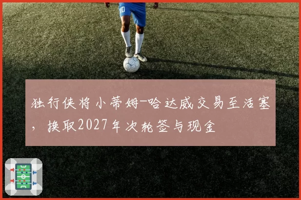 独行侠将小蒂姆-哈达威交易至活塞,换取2027年次轮签与现金