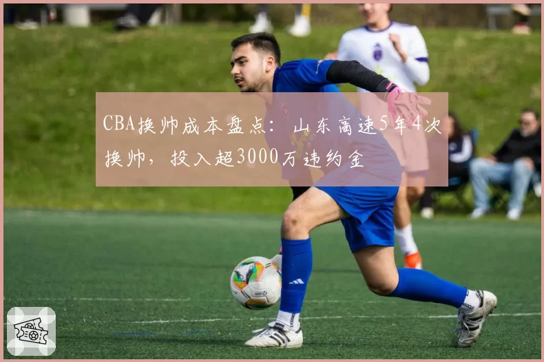 CBA换帅成本盘点:山东高速5年4次换帅,投入超3000万违约金
