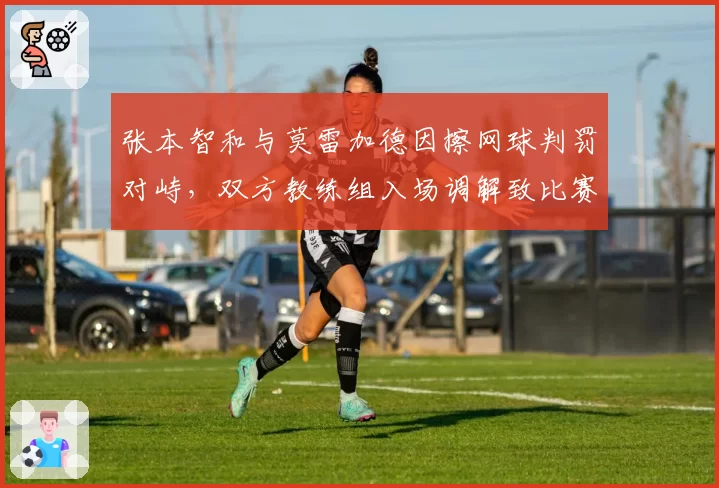 张本智和与莫雷加德因擦网球判罚对峙,双方教练组入场调解致比赛推迟