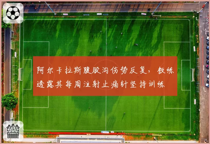 阿尔卡拉斯腹股沟伤势反复,教练透露其每周注射止痛针坚持训练