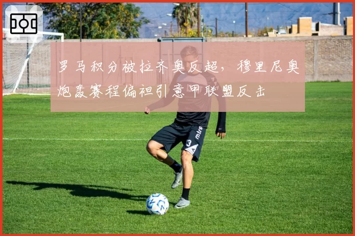 罗马积分被拉齐奥反超,穆里尼奥炮轰赛程偏袒引意甲联盟反击