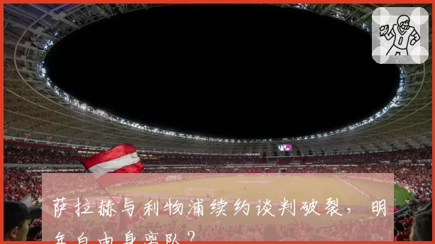 萨拉赫与利物浦续约谈判破裂，明年自由身离队？