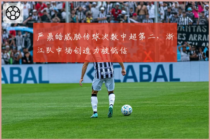 严鼎皓威胁传球次数中超第二,浙江队中场创造力被低估