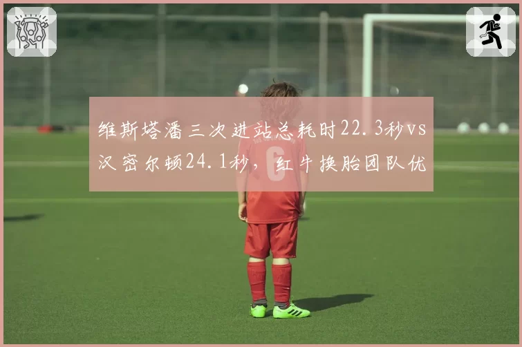 维斯塔潘三次进站总耗时22.3秒vs汉密尔顿24.1秒,红牛换胎团队优势明显