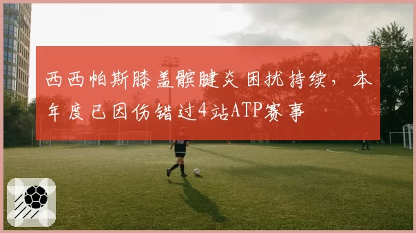 西西帕斯膝盖髌腱炎困扰持续,本年度已因伤错过4站ATP赛事