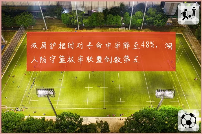 浓眉护框时对手命中率降至48%，湖人防守篮板率联盟倒数第五