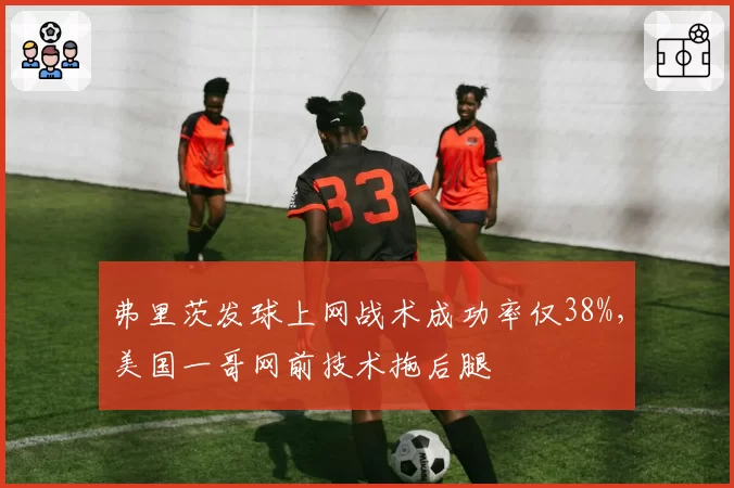 弗里茨发球上网战术成功率仅38%,美国一哥网前技术拖后腿