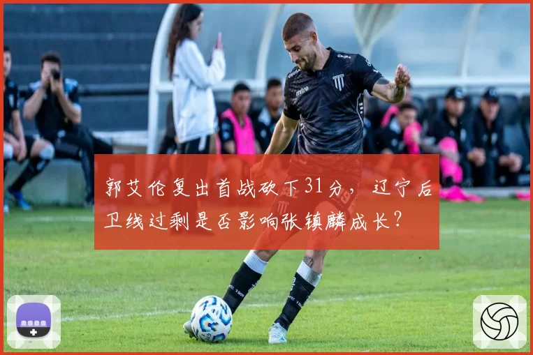 郭艾伦复出首战砍下31分，辽宁后卫线过剩是否影响张镇麟成长？