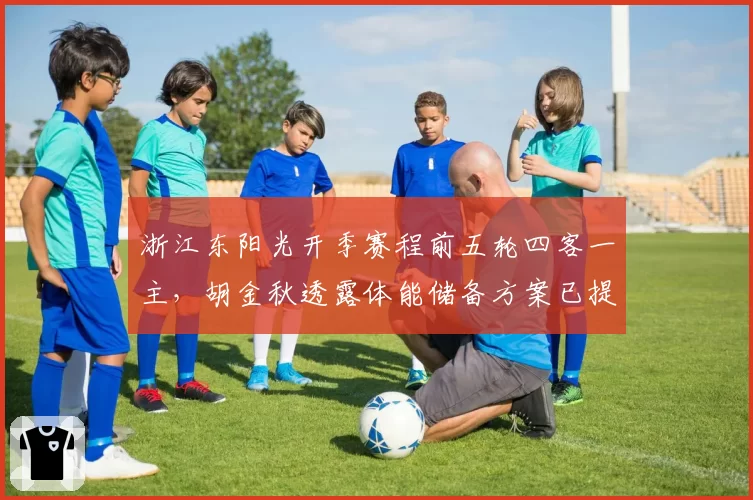 浙江东阳光开季赛程前五轮四客一主，胡金秋透露体能储备方案已提前调整__br_