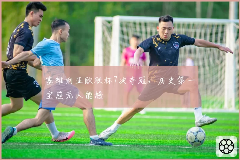 塞维利亚欧联杯7次夺冠，历史第一宝座无人能撼