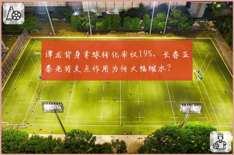 谭龙背身拿球转化率仅19%，长春亚泰老将支点作用为何大幅缩水？