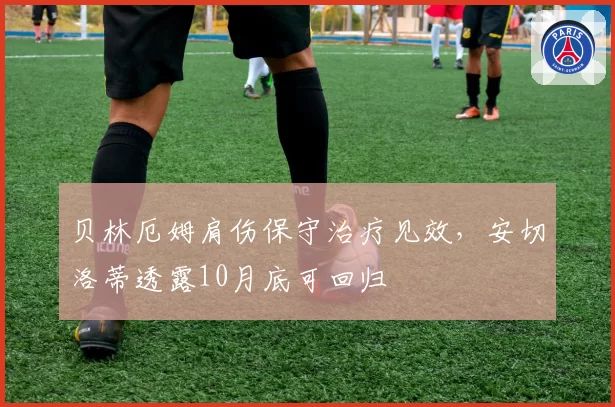 贝林厄姆肩伤保守治疗见效,安切洛蒂透露10月底可回归