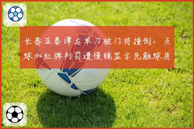 长春亚泰谭龙单刀被门将撞倒,点球加红牌判罚遭慢镜显示先触球质疑