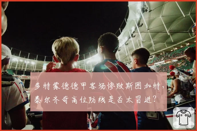 多特蒙德德甲客场惨败斯图加特，泰尔齐奇高位防线是否太冒进？