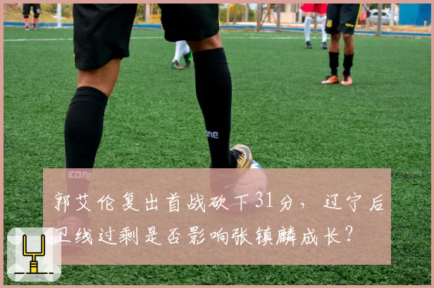 郭艾伦复出首战砍下31分，辽宁后卫线过剩是否影响张镇麟成长？