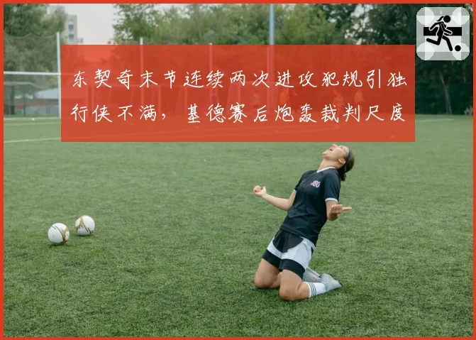 东契奇末节连续两次进攻犯规引独行侠不满,基德赛后炮轰裁判尺度不一