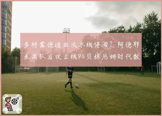 多特蒙德造血流水线停滞？阿德耶米离队后攻击线vs贝林厄姆时代数据断崖对比