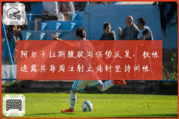 阿尔卡拉斯腹股沟伤势反复,教练透露其每周注射止痛针坚持训练