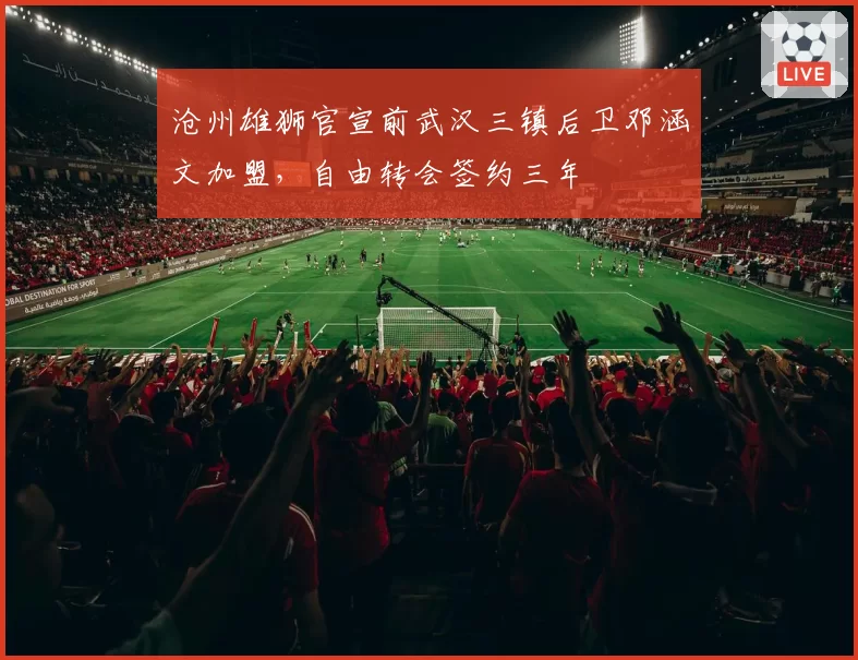 沧州雄狮官宣前武汉三镇后卫邓涵文加盟,自由转会签约三年