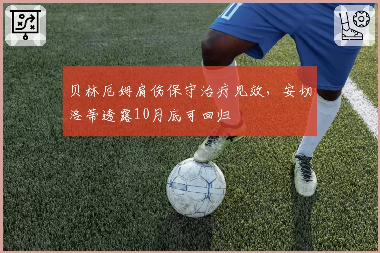 贝林厄姆肩伤保守治疗见效，安切洛蒂透露10月底可回归