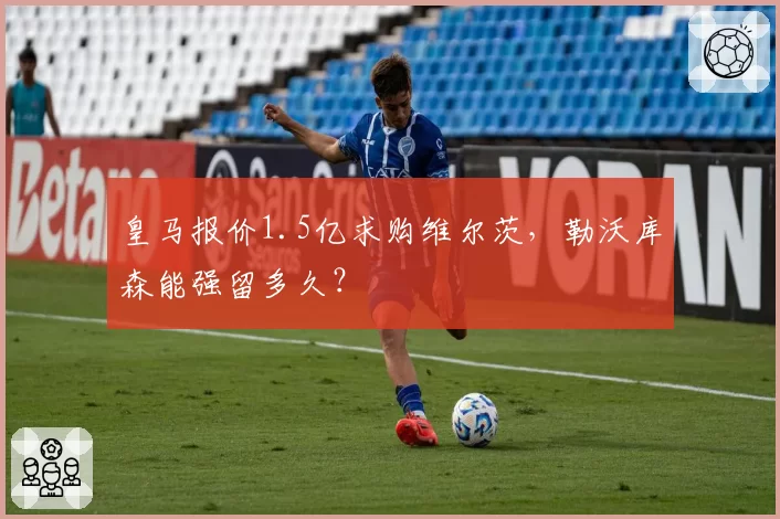 皇马报价1.5亿求购维尔茨,勒沃库森能强留多久?