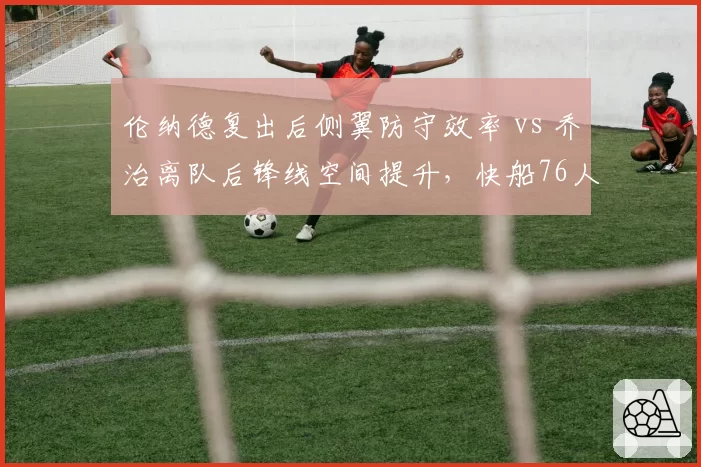 伦纳德复出后侧翼防守效率 vs 乔治离队后锋线空间提升,快船76人阵容调整影响