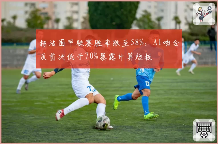 柯洁围甲联赛胜率跌至58%,AI吻合度首次低于70%暴露计算短板