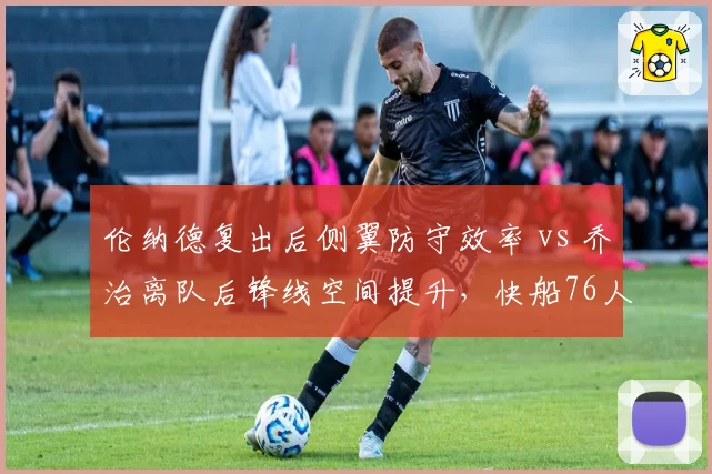 伦纳德复出后侧翼防守效率 vs 乔治离队后锋线空间提升,快船76人阵容调整影响