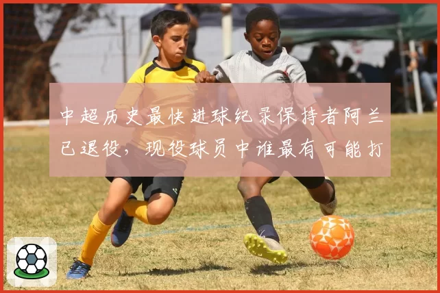 中超历史最快进球纪录保持者阿兰已退役,现役球员中谁最有可能打破?