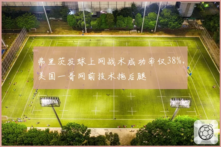 弗里茨发球上网战术成功率仅38%，美国一哥网前技术拖后腿