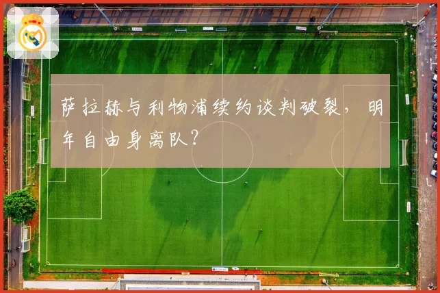 萨拉赫与利物浦续约谈判破裂,明年自由身离队?