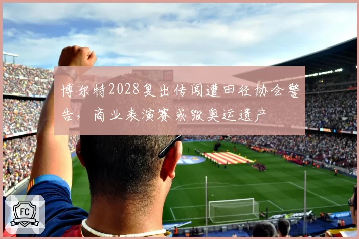 博尔特2028复出传闻遭田径协会警告,商业表演赛或毁奥运遗产