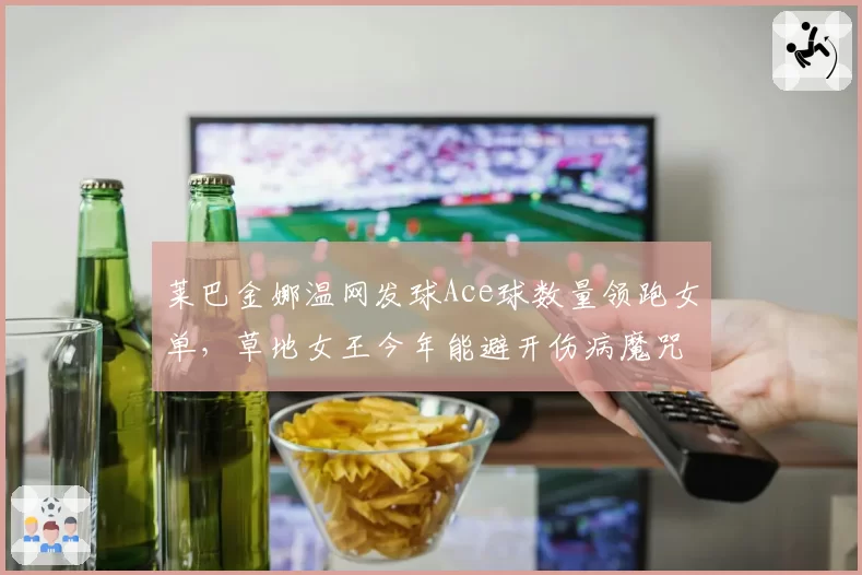 莱巴金娜温网发球Ace球数量领跑女单，草地女王今年能避开伤病魔咒吗？