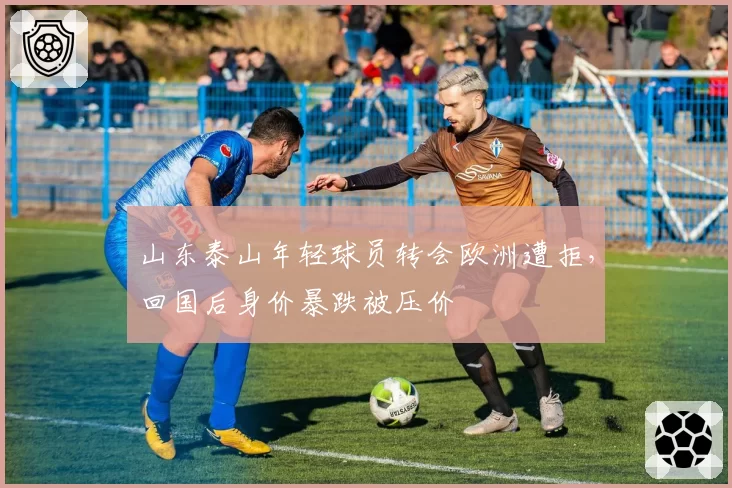 山东泰山年轻球员转会欧洲遭拒，回国后身价暴跌被压价