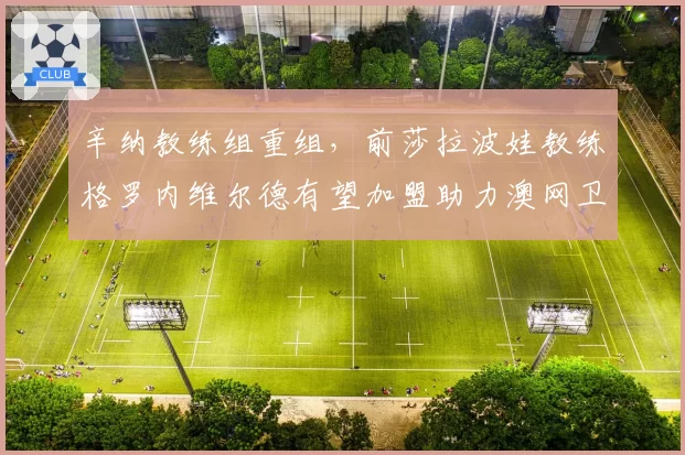 辛纳教练组重组,前莎拉波娃教练格罗内维尔德有望加盟助力澳网卫冕