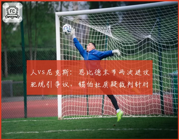 人vs尼克斯:恩比德末节两次进攻犯规引争议,锡伯杜质疑裁判针对内线巨星