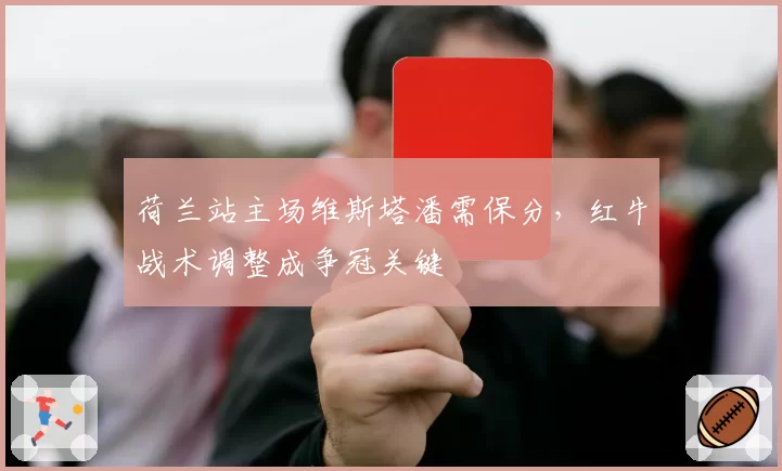 荷兰站主场维斯塔潘需保分,红牛战术调整成争冠关键