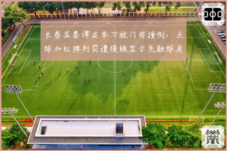 长春亚泰谭龙单刀被门将撞倒，点球加红牌判罚遭慢镜显示先触球质疑