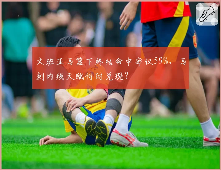 文班亚马篮下终结命中率仅59%，马刺内线天赋何时兑现？