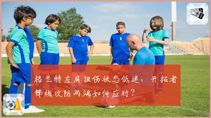 格兰特左肩扭伤状态低迷，开拓者锋线攻防两端如何应对？