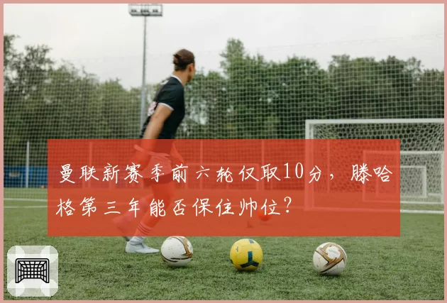 曼联新赛季前六轮仅取10分，滕哈格第三年能否保住帅位？