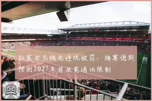 拉塞尔无线电违规被罚，梅赛德斯预测2027年将放宽通讯限制
