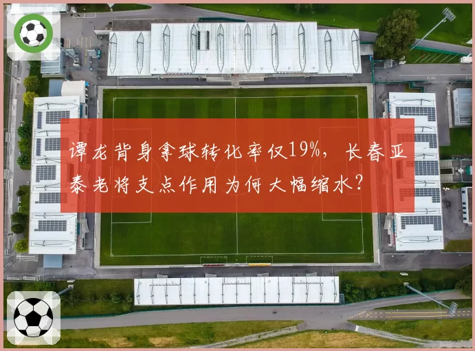 谭龙背身拿球转化率仅19%，长春亚泰老将支点作用为何大幅缩水？
